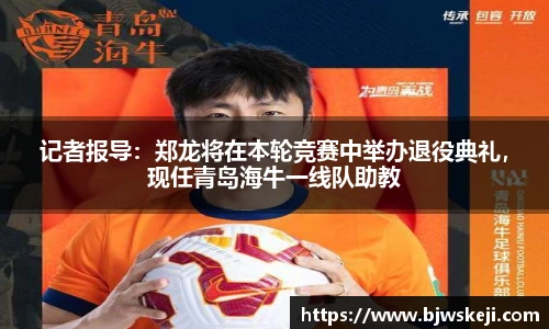 记者报导：郑龙将在本轮竞赛中举办退役典礼，现任青岛海牛一线队助教