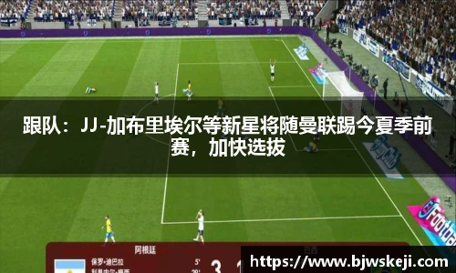跟队：JJ-加布里埃尔等新星将随曼联踢今夏季前赛，加快选拔